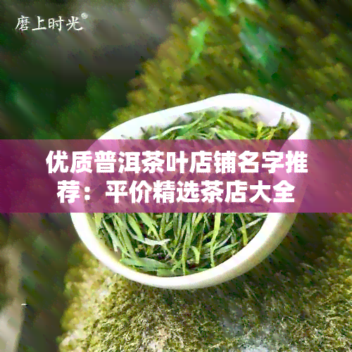 优质普洱茶叶店铺名字推荐：平价精选茶店大全