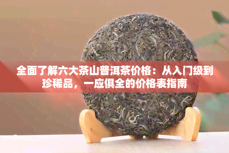 全面了解六大茶山普洱茶价格：从入门级到珍稀品，一应俱全的价格表指南