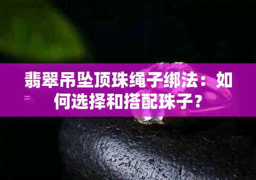 翡翠吊坠顶珠绳子绑法：如何选择和搭配珠子？