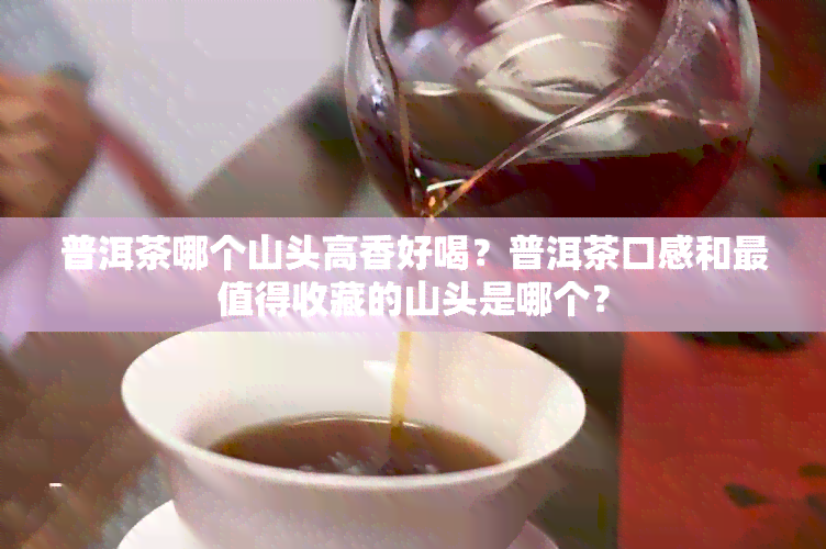 普洱茶哪个山头高香好喝？普洱茶口感和最值得收藏的山头是哪个？