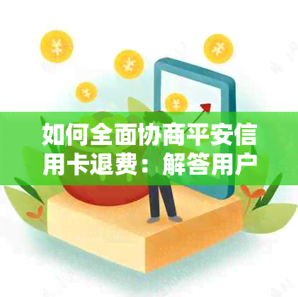 如何全面协商平安信用卡退费：解答用户关心的问题及步骤指南