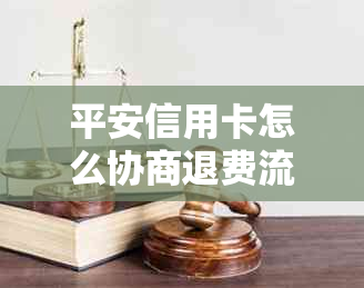 平安信用卡怎么协商退费流程： 沟通减免手续费，如何进行还款和退款操作