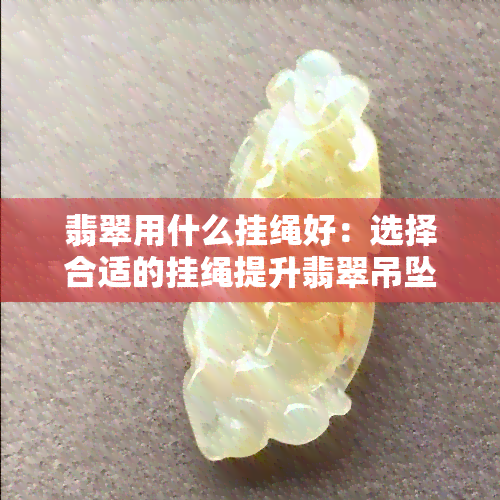 翡翠用什么挂绳好：选择合适的挂绳提升翡翠吊坠品味