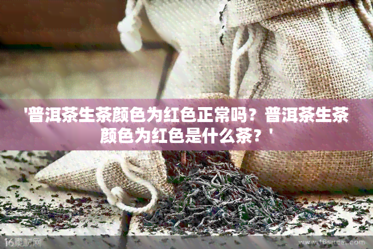 '普洱茶生茶颜色为红色正常吗？普洱茶生茶颜色为红色是什么茶？'