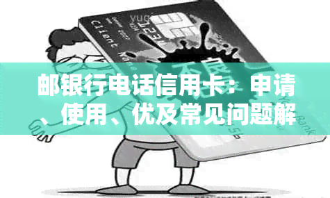 邮银行电话信用卡：申请、使用、优及常见问题解答