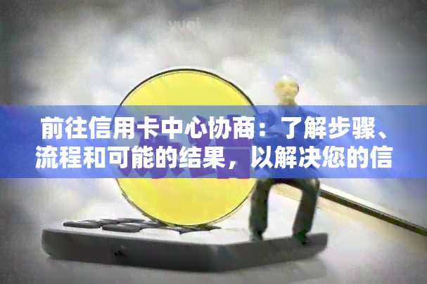 前往信用卡中心协商：了解步骤、流程和可能的结果，以解决您的信用卡问题