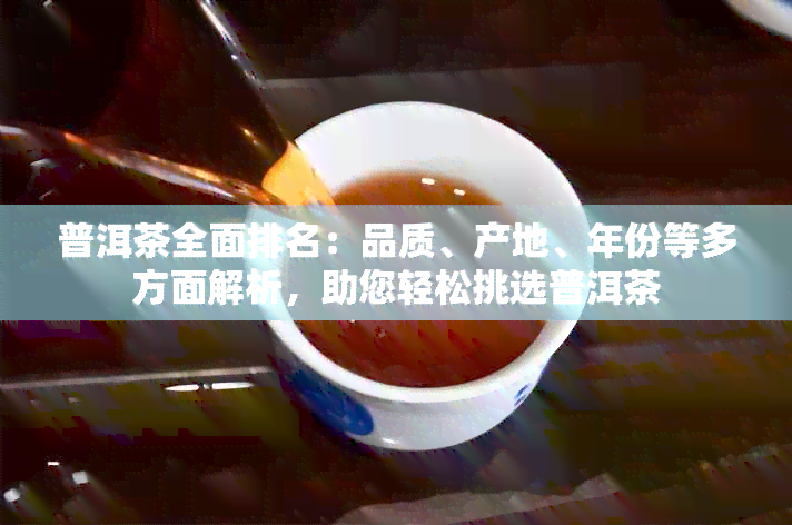 普洱茶全面排名：品质、产地、年份等多方面解析，助您轻松挑选普洱茶