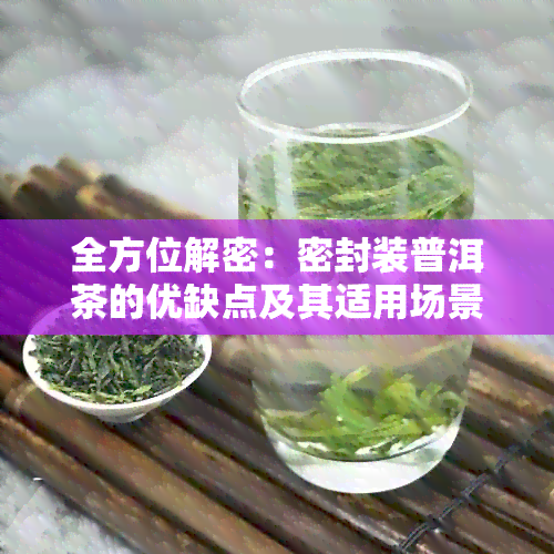 全方位解密：密封装普洱茶的优缺点及其适用场景，是否值得购买？