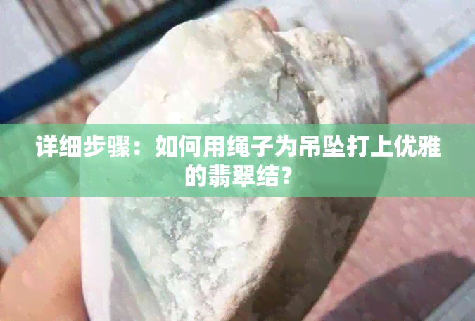 详细步骤：如何用绳子为吊坠打上优雅的翡翠结？