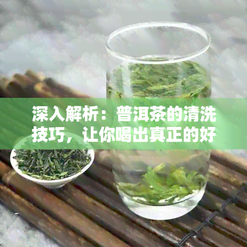 深入解析：普洱茶的清洗技巧，让你喝出真正的好味道