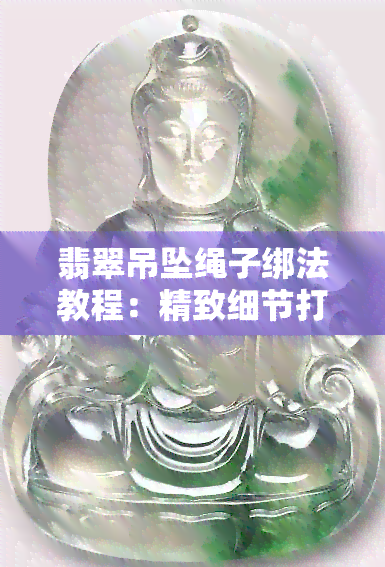 翡翠吊坠绳子绑法教程：精致细节打造，末尾收尾技巧详解