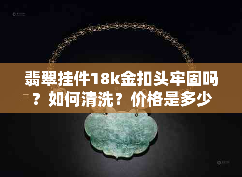 翡翠挂件18k金扣头牢固吗？如何清洗？价格是多少？