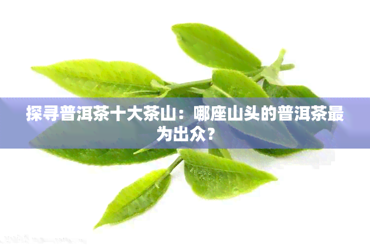 探寻普洱茶十大茶山：哪座山头的普洱茶最为出众？