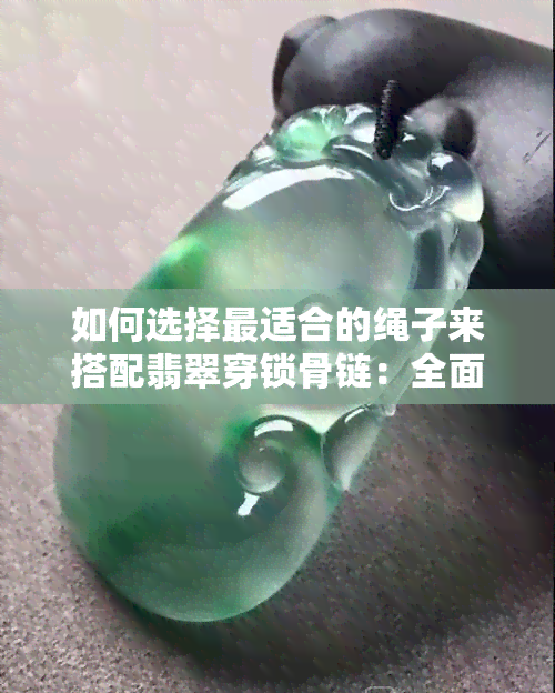 如何选择最适合的绳子来搭配翡翠穿锁骨链：全面指南