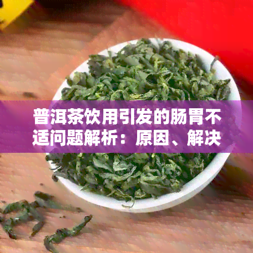 普洱茶饮用引发的肠胃不适问题解析：原因、解决办法及适体验分享