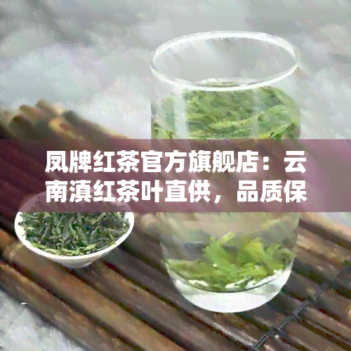 凤牌红茶官方旗舰店：云南滇红茶叶直供，品质保证，送达快速。