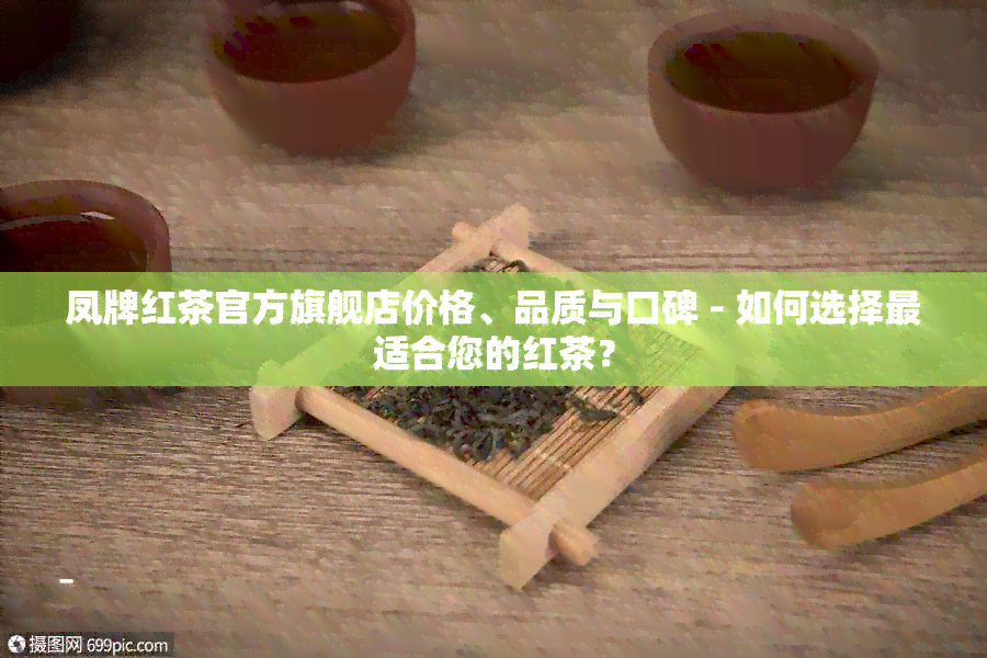 凤牌红茶官方旗舰店价格、品质与口碑 - 如何选择最适合您的红茶？