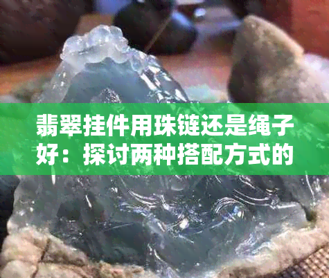 翡翠挂件用珠链还是绳子好：探讨两种搭配方式的美观与实用性