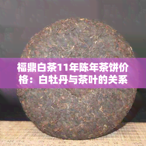 福鼎白茶11年陈年茶饼价格：白牡丹与茶叶的关系探讨