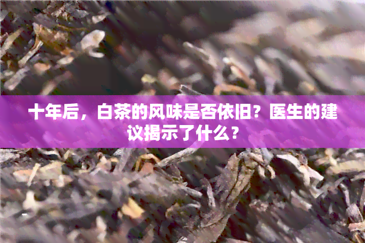 十年后，白茶的风味是否依旧？医生的建议揭示了什么？