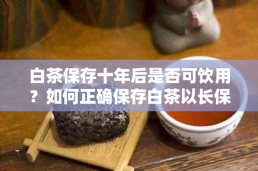 白茶保存十年后是否可饮用？如何正确保存白茶以长保质期？