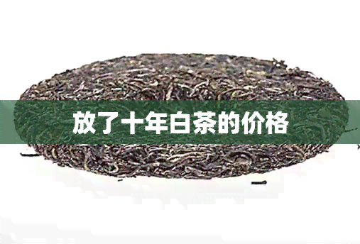 放了十年白茶的价格