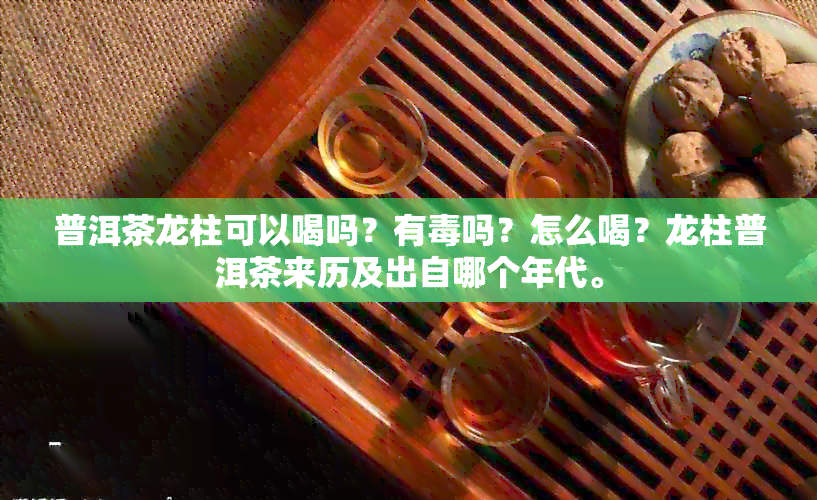 普洱茶龙柱可以喝吗？有吗？怎么喝？龙柱普洱茶来历及出自哪个年代。