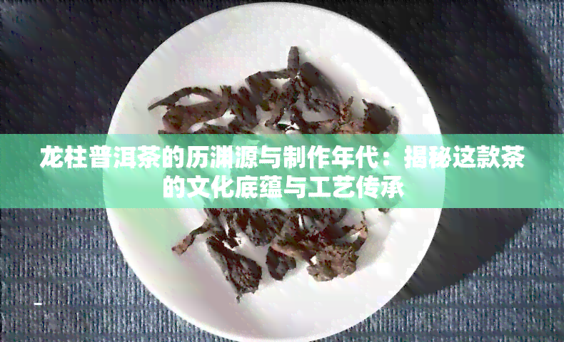 龙柱普洱茶的历渊源与制作年代：揭秘这款茶的文化底蕴与工艺传承