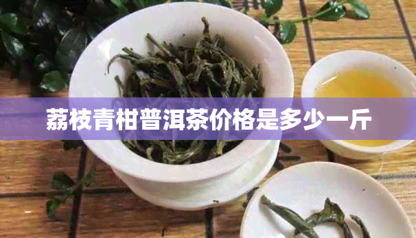 荔枝青柑普洱茶价格是多少一斤