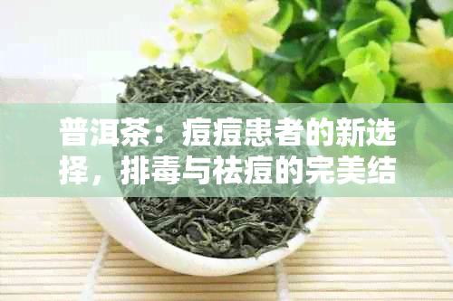 普洱茶：痘痘患者的新选择，排与祛痘的完美结合