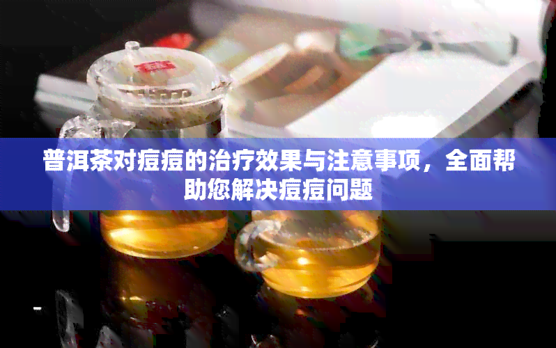 普洱茶对痘痘的治疗效果与注意事项，全面帮助您解决痘痘问题