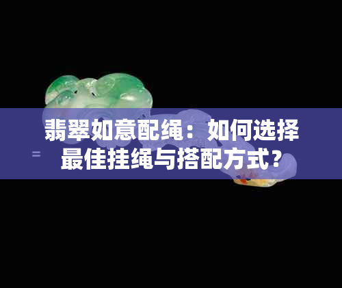 翡翠如意配绳：如何选择更佳挂绳与搭配方式？