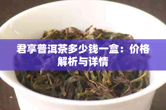 君享普洱茶多少钱一盒：价格解析与详情