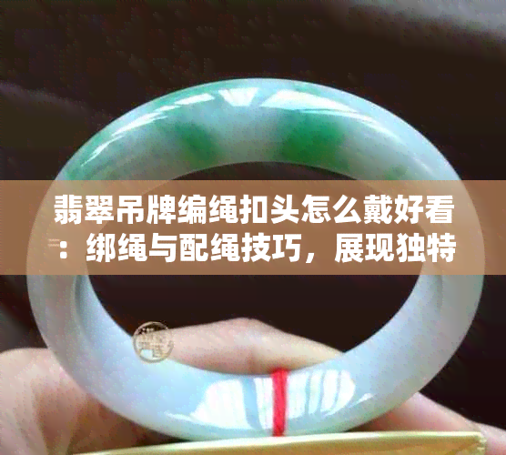 翡翠吊牌编绳扣头怎么戴好看：绑绳与配绳技巧，展现独特魅力