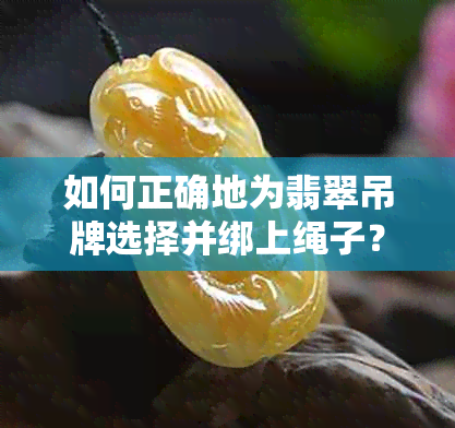 如何正确地为翡翠吊牌选择并绑上绳子？解答您所有疑问的全面指南