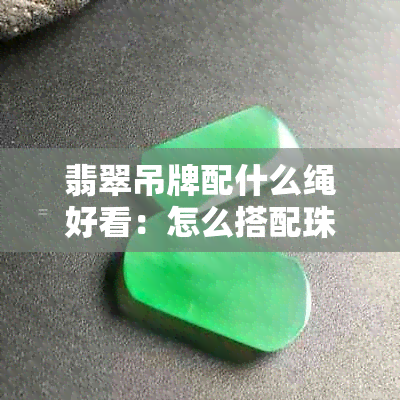 翡翠吊牌配什么绳好看：怎么搭配珠子与穿绳方法，提升佩戴效果！