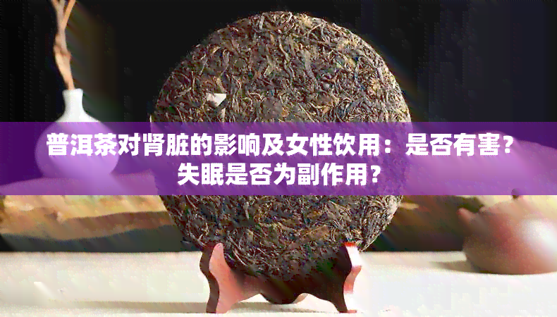 普洱茶对肾脏的影响及女性饮用：是否有害？失眠是否为副作用？