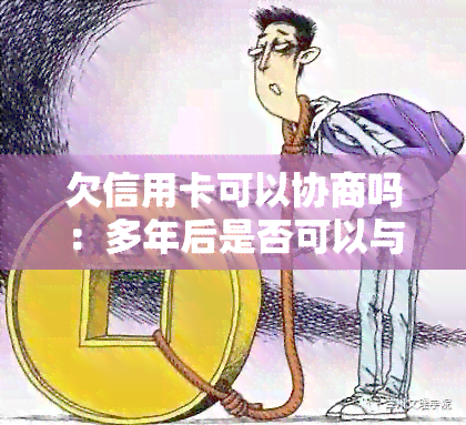 欠信用卡可以协商吗：多年后是否可以与4大银行协商还款本金？