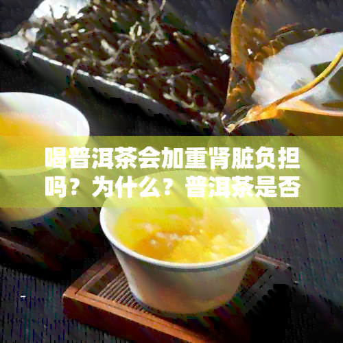 喝普洱茶会加重肾脏负担吗？为什么？普洱茶是否会增加肾的负担？