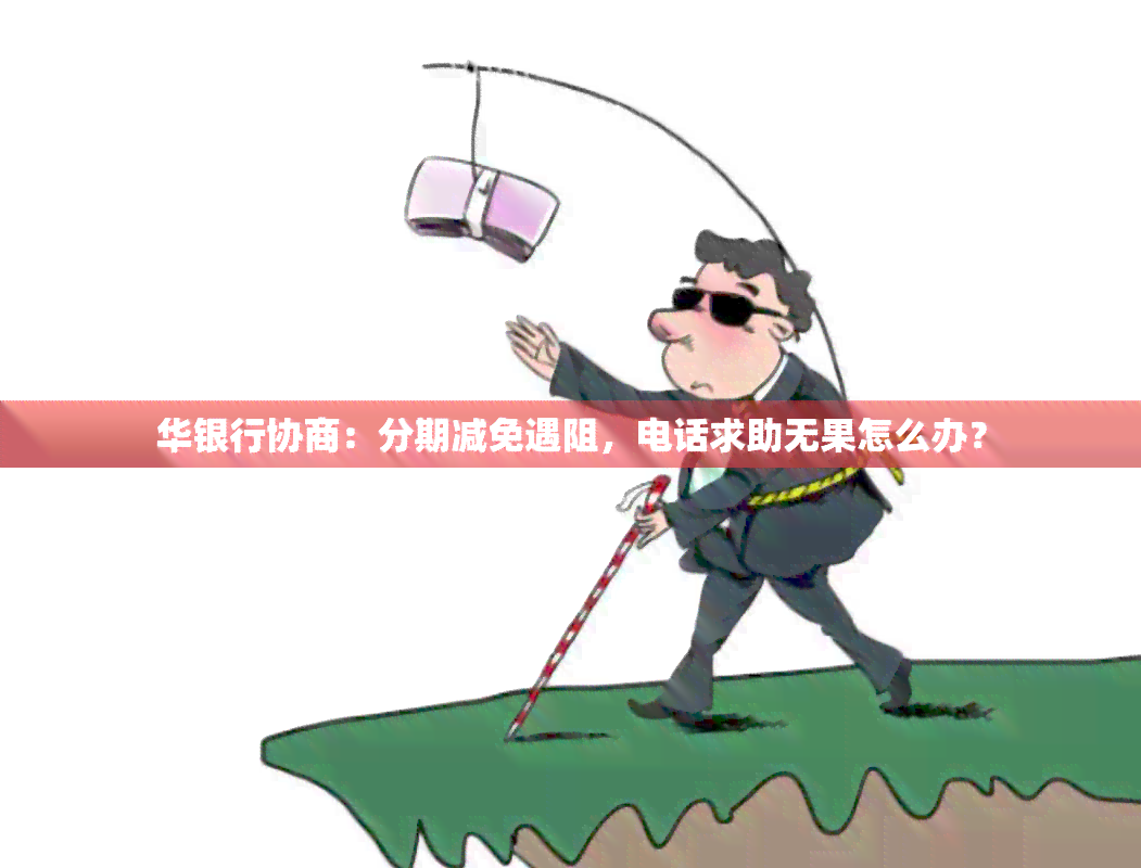 华银行协商：分期减免遇阻，电话求助无果怎么办？