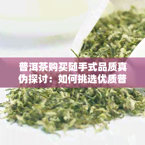 普洱茶购买随手式品质真伪探讨：如何挑选优质普洱茶？