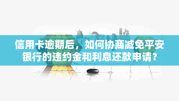 信用卡逾期后，如何协商减免平安银行的违约金和利息还款申请？