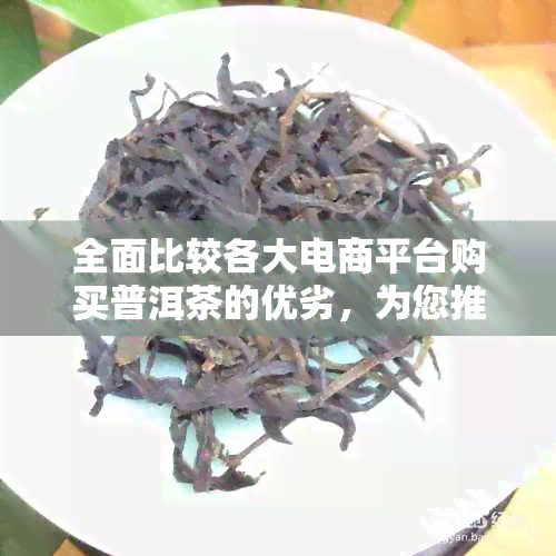 全面比较各大电商平台购买普洱茶的优劣，为您推荐最值得信的购物网站