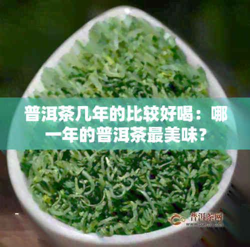 普洱茶几年的比较好喝：哪一年的普洱茶最美味？