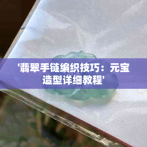 '翡翠手链编织技巧：元宝造型详细教程'