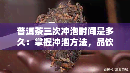 普洱茶三次冲泡时间是多久：掌握冲泡方法，品饮更佳