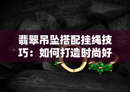 翡翠吊坠搭配挂绳技巧：如何打造时尚好看的佩戴方式