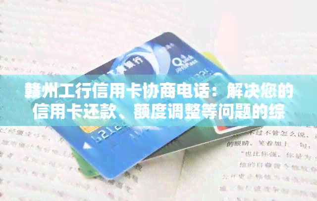 赣州工行信用卡协商电话：解决您的信用卡还款、额度调整等问题的综合指南