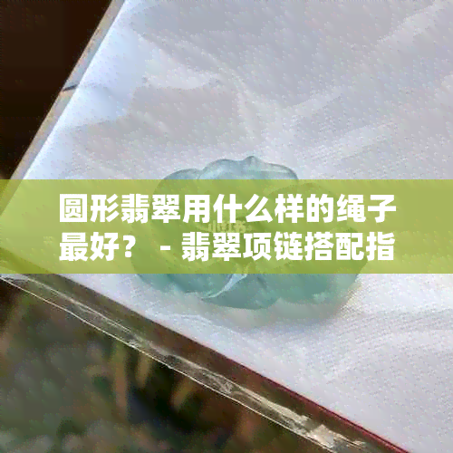 圆形翡翠用什么样的绳子更好？ - 翡翠项链搭配指南