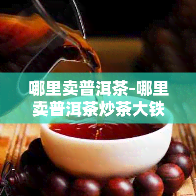 哪里卖普洱茶-哪里卖普洱茶炒茶大铁锅